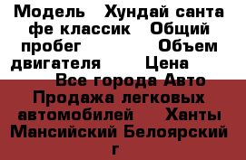  › Модель ­ Хундай санта фе классик › Общий пробег ­ 92 000 › Объем двигателя ­ 2 › Цена ­ 650 000 - Все города Авто » Продажа легковых автомобилей   . Ханты-Мансийский,Белоярский г.